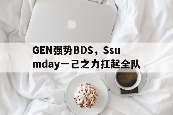 GEN强势BDS，Ssumday一己之力扛起全队的简单介绍