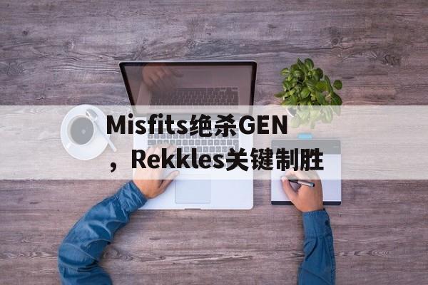 Misfits绝杀GEN，Rekkles关键制胜